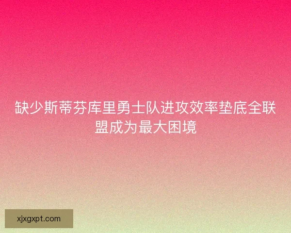 缺少斯蒂芬库里勇士队进攻效率垫底全联盟成为最大困境