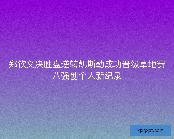 郑钦文决胜盘逆转凯斯勒成功晋级草地赛八强创个人新纪录